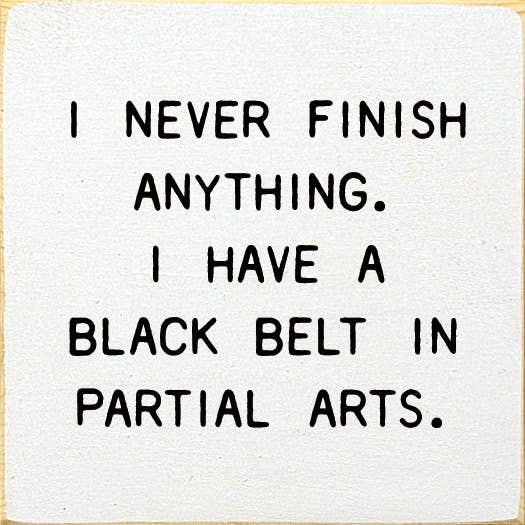 I Never Finish Anything. I Have A Black Belt In Partial Arts Sawdust City