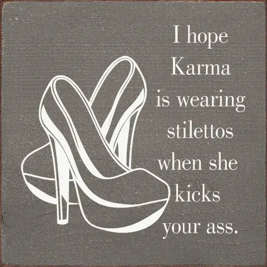 I hope karma is wearing stilettos when she kicks your ass. Sawdust City
